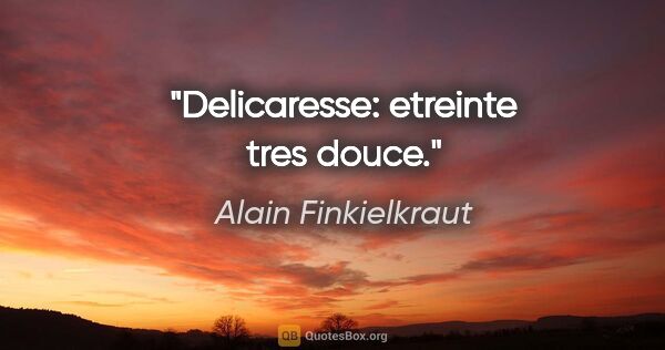 Alain Finkielkraut citation: "Delicaresse: etreinte tres douce."