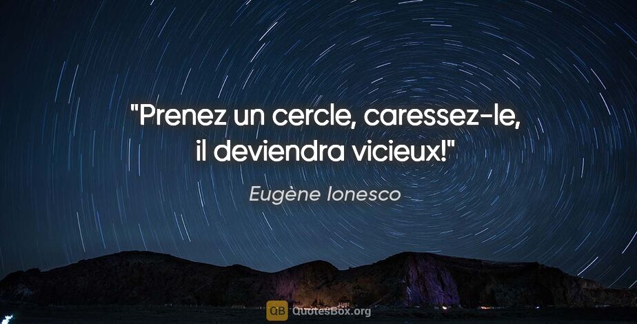 Eugène Ionesco citation: "Prenez un cercle, caressez-le, il deviendra vicieux!"