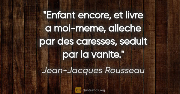 Jean-Jacques Rousseau citation: "Enfant encore, et livre a moi-meme, alleche par des caresses,..."