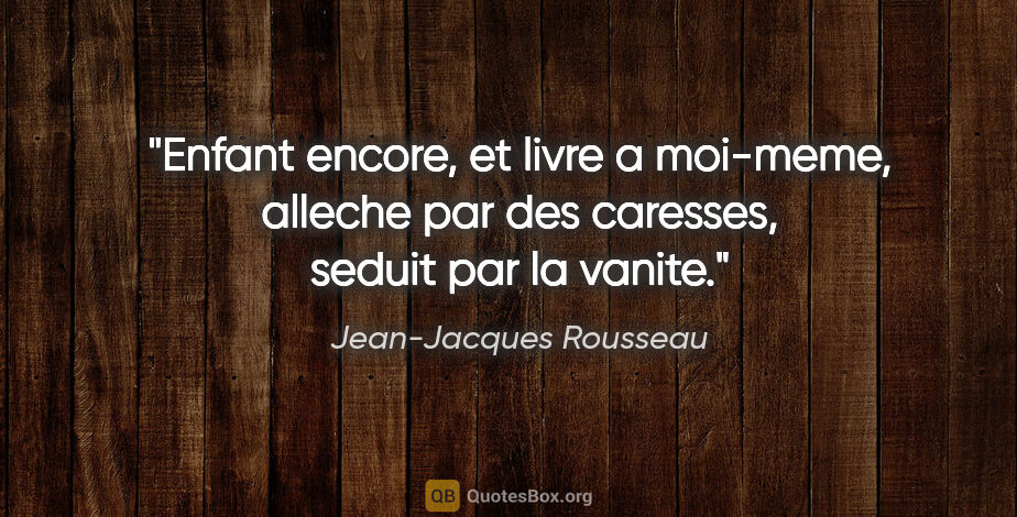 Jean-Jacques Rousseau citation: "Enfant encore, et livre a moi-meme, alleche par des caresses,..."