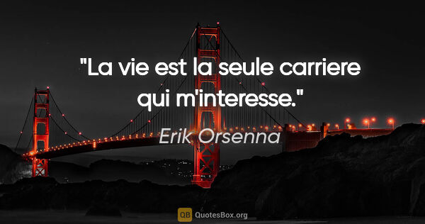 Erik Orsenna citation: "La vie est la seule carriere qui m'interesse."