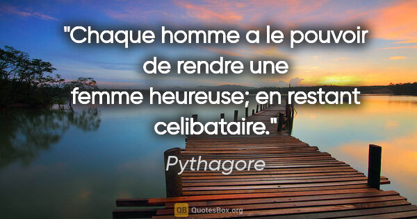Pythagore citation: "Chaque homme a le pouvoir de rendre une femme heureuse; en..."