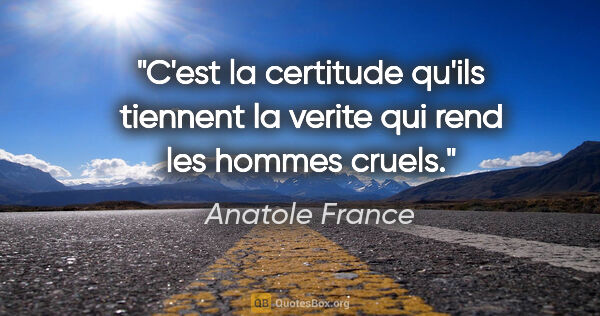 Anatole France citation: "C'est la certitude qu'ils tiennent la verite qui rend les..."