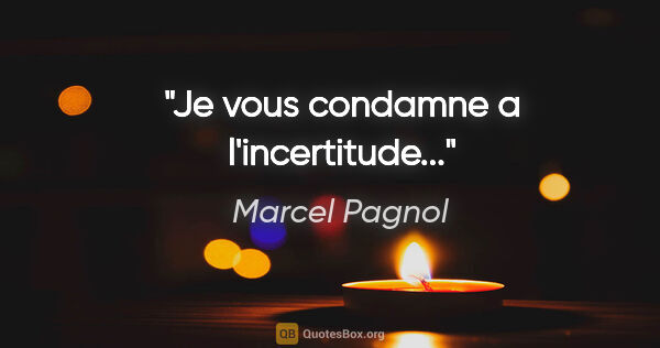 Marcel Pagnol citation: "Je vous condamne a l'incertitude..."