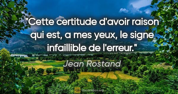 Jean Rostand citation: "Cette certitude d'avoir raison qui est, a mes yeux, le signe..."