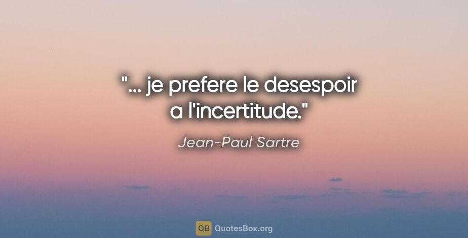 Jean-Paul Sartre citation: "... je prefere le desespoir a l'incertitude."