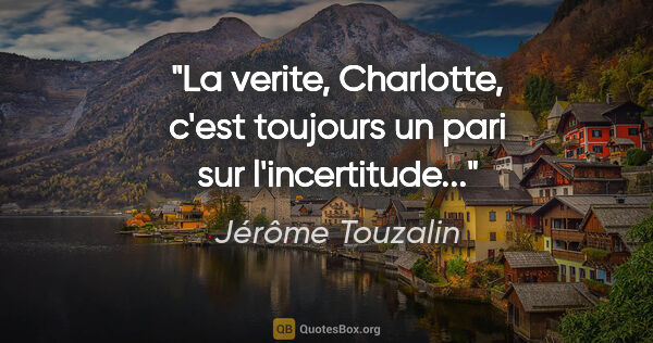 Jérôme Touzalin citation: "La verite, Charlotte, c'est toujours un pari sur l'incertitude..."