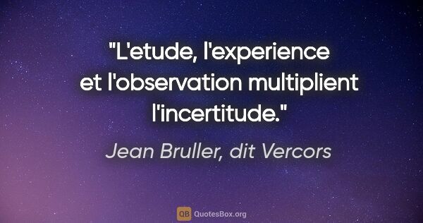Jean Bruller, dit Vercors citation: "L'etude, l'experience et l'observation multiplient l'incertitude."
