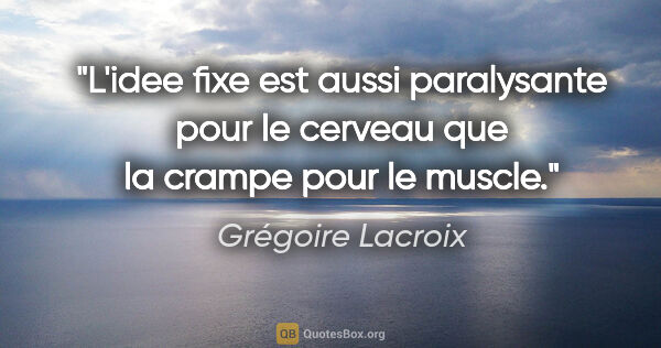 Grégoire Lacroix citation: "L'idee fixe est aussi paralysante pour le cerveau que la..."