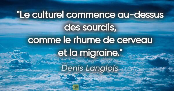 Denis Langlois citation: "Le culturel commence au-dessus des sourcils, comme le rhume de..."