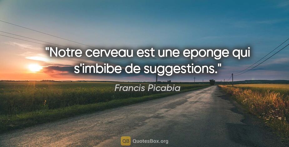 Francis Picabia citation: "Notre cerveau est une eponge qui s'imbibe de suggestions."