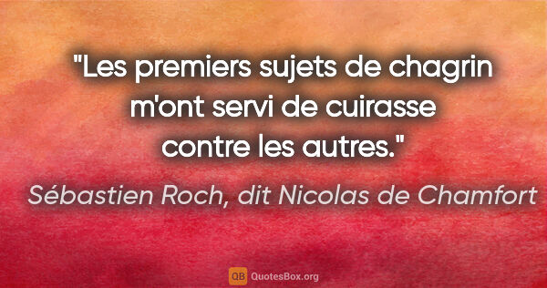 Sébastien Roch, dit Nicolas de Chamfort citation: "Les premiers sujets de chagrin m'ont servi de cuirasse contre..."