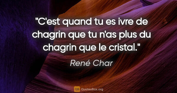 René Char citation: "C'est quand tu es ivre de chagrin que tu n'as plus du chagrin..."