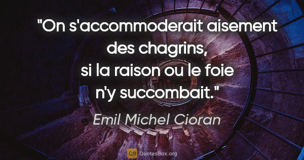 Emil Michel Cioran citation: "On s'accommoderait aisement des chagrins, si la raison ou le..."