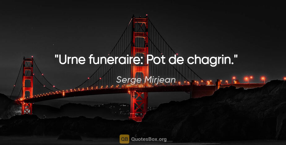 Serge Mirjean citation: "Urne funeraire: Pot de chagrin."