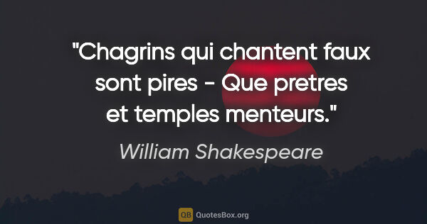William Shakespeare citation: "Chagrins qui chantent faux sont pires - Que pretres et temples..."
