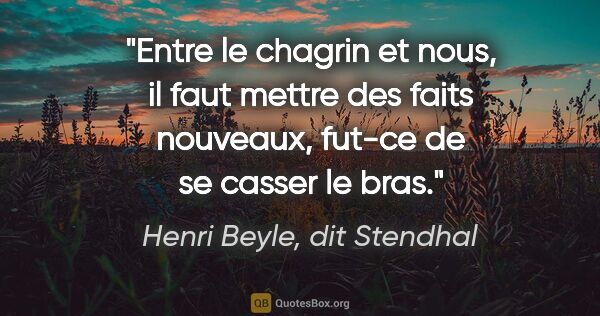 Henri Beyle, dit Stendhal citation: "Entre le chagrin et nous, il faut mettre des faits nouveaux,..."