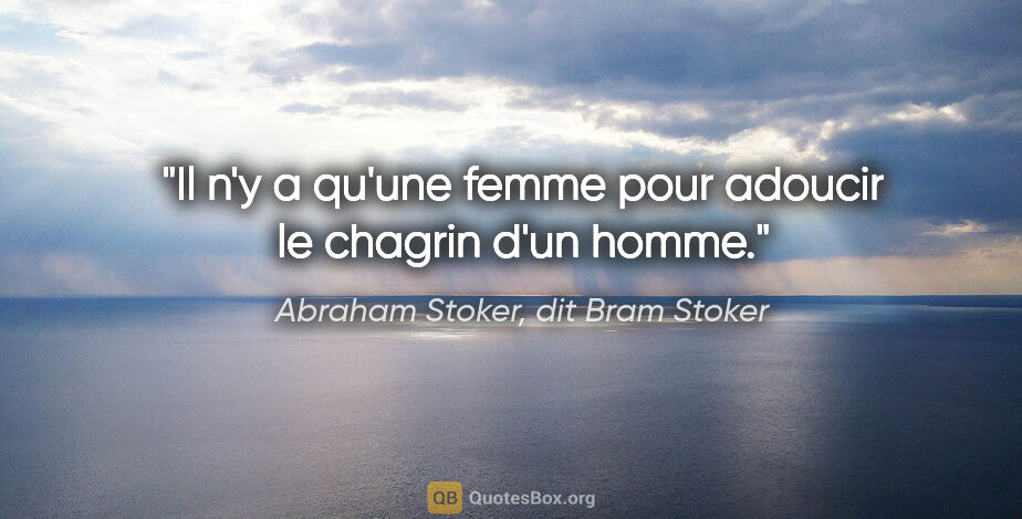 Abraham Stoker, dit Bram Stoker citation: "Il n'y a qu'une femme pour adoucir le chagrin d'un homme."