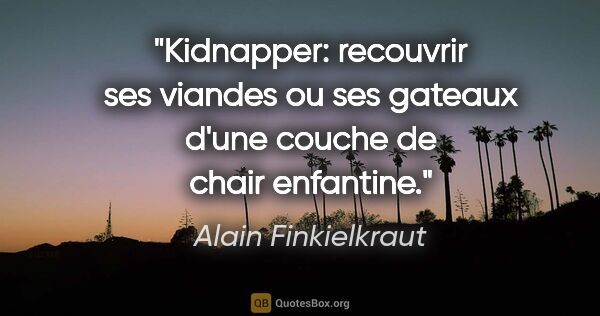 Alain Finkielkraut citation: "Kidnapper: recouvrir ses viandes ou ses gateaux d'une couche..."