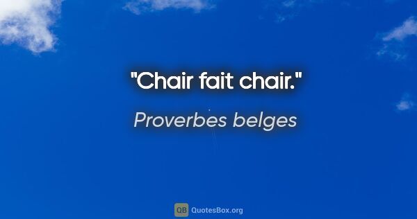 Proverbes belges citation: "Chair fait chair."