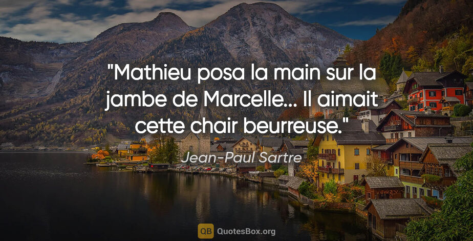Jean-Paul Sartre citation: "Mathieu posa la main sur la jambe de Marcelle... Il aimait..."