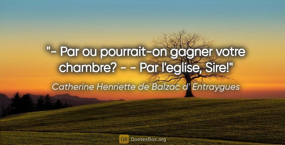 Catherine Henriette de Balzac d' Entraygues citation: "- Par ou pourrait-on gagner votre chambre? - - Par l'eglise,..."