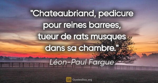 Léon-Paul Fargue citation: "Chateaubriand, pedicure pour reines barrees, tueur de rats..."