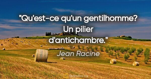Jean Racine citation: "Qu'est-ce qu'un gentilhomme? Un pilier d'antichambre."