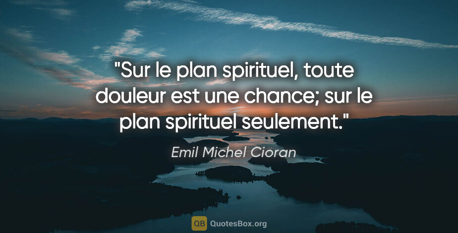 Emil Michel Cioran citation: "Sur le plan spirituel, toute douleur est une chance; sur le..."