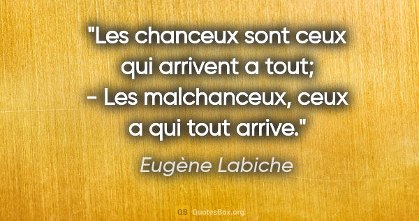 Eugène Labiche citation: "Les chanceux sont ceux qui arrivent a tout; - Les malchanceux,..."