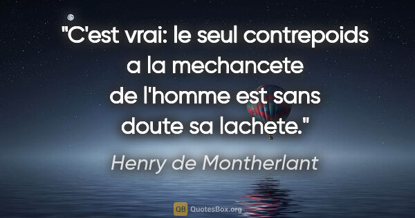 Henry de Montherlant citation: "C'est vrai: le seul contrepoids a la mechancete de l'homme est..."