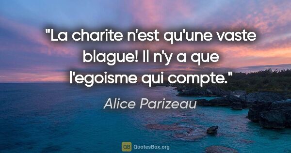 Alice Parizeau citation: "La charite n'est qu'une vaste blague! Il n'y a que l'egoisme..."