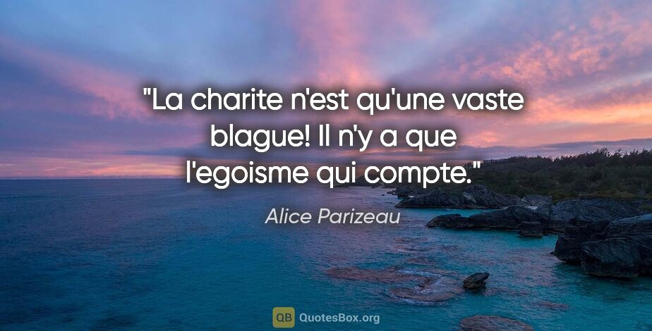 Alice Parizeau citation: "La charite n'est qu'une vaste blague! Il n'y a que l'egoisme..."