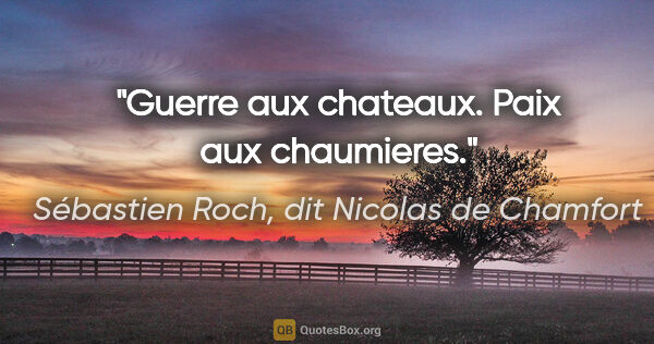 Sébastien Roch, dit Nicolas de Chamfort citation: "Guerre aux chateaux. Paix aux chaumieres."