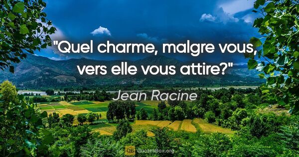Jean Racine citation: "Quel charme, malgre vous, vers elle vous attire?"