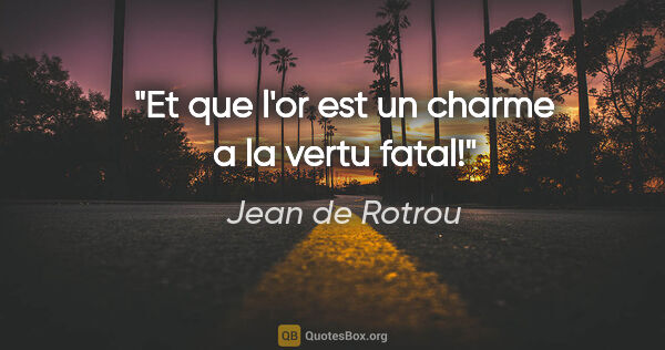 Jean de Rotrou citation: "Et que l'or est un charme a la vertu fatal!"