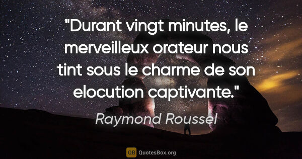 Raymond Roussel citation: "Durant vingt minutes, le merveilleux orateur nous tint sous le..."