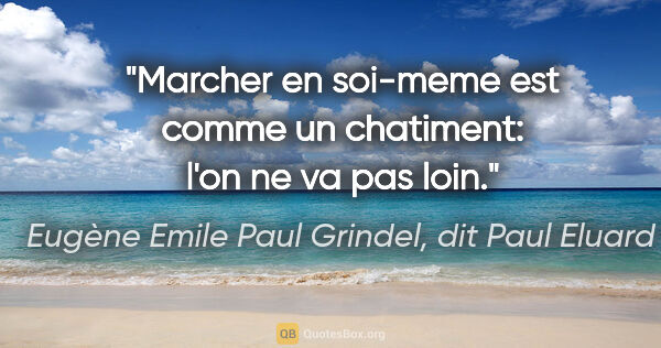 Eugène Emile Paul Grindel, dit Paul Eluard citation: "Marcher en soi-meme est comme un chatiment: l'on ne va pas loin."