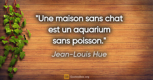 Jean-Louis Hue citation: "Une maison sans chat est un aquarium sans poisson."