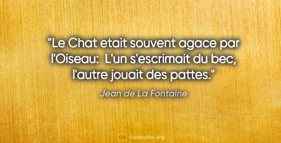 Jean de La Fontaine citation: "Le Chat etait souvent agace par l'Oiseau:  L'un s'escrimait du..."