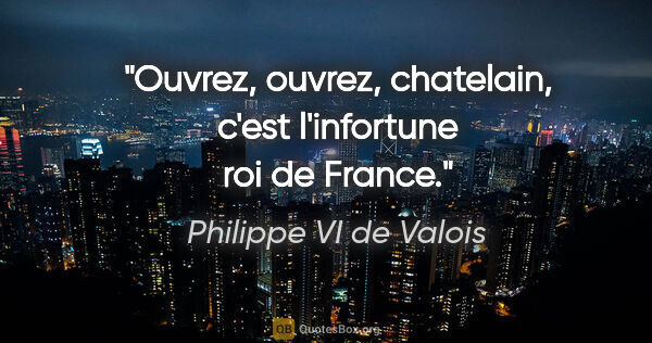 Philippe VI de Valois citation: "Ouvrez, ouvrez, chatelain, c'est l'infortune roi de France."