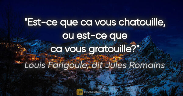 Louis Farigoule, dit Jules Romains citation: "Est-ce que ca vous chatouille, ou est-ce que ca vous gratouille?"
