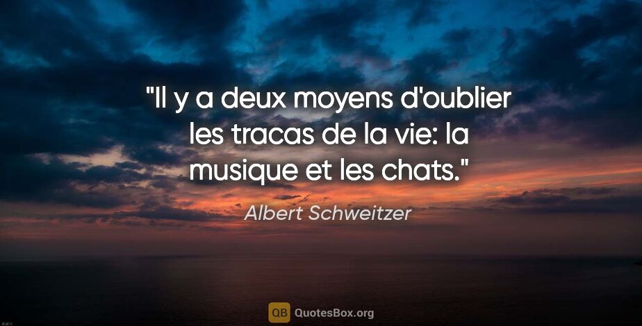 Albert Schweitzer citation: "Il y a deux moyens d'oublier les tracas de la vie: la musique..."