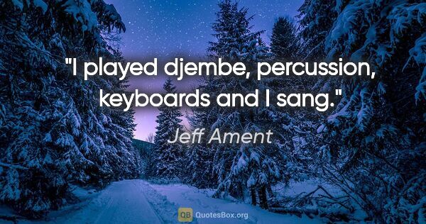 Jeff Ament quote: "I played djembe, percussion, keyboards and I sang."