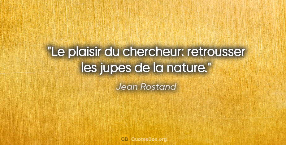 Jean Rostand citation: "Le plaisir du chercheur: retrousser les jupes de la nature."