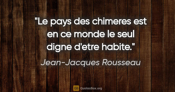 Jean-Jacques Rousseau citation: "Le pays des chimeres est en ce monde le seul digne d'etre habite."