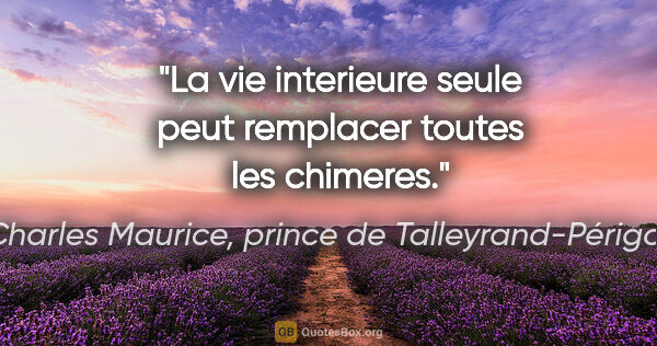 Charles Maurice, prince de Talleyrand-Périgord citation: "La vie interieure seule peut remplacer toutes les chimeres."