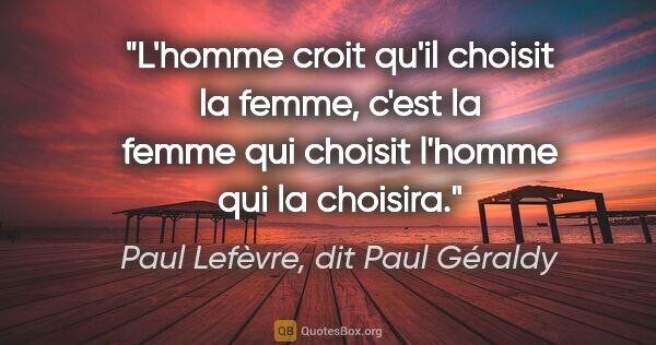 Paul Lefèvre, dit Paul Géraldy citation: "L'homme croit qu'il choisit la femme, c'est la femme qui..."