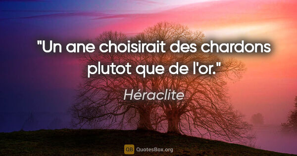 Héraclite citation: "Un ane choisirait des chardons plutot que de l'or."