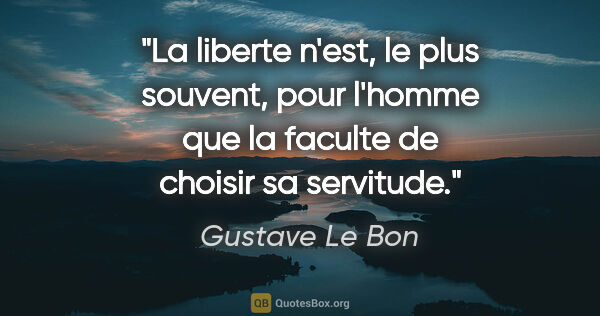 Gustave Le Bon citation: "La liberte n'est, le plus souvent, pour l'homme que la faculte..."